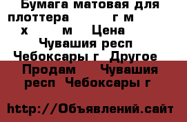 Бумага матовая для плоттера 24“ 120 г/м2, 0, 610 х 30, 5 м  › Цена ­ 800 - Чувашия респ., Чебоксары г. Другое » Продам   . Чувашия респ.,Чебоксары г.